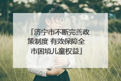 济宁市不断完善政策制度 有效保障全市困境儿童权益