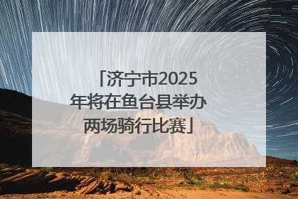 济宁市2025年将在鱼台县举办两场骑行比赛