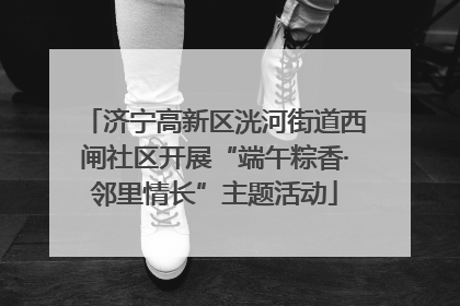 济宁高新区洸河街道西闸社区开展“端午粽香·邻里情长”主题活动