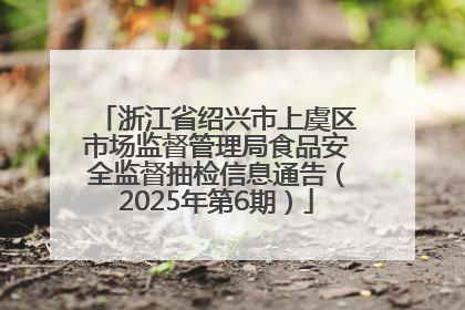 浙江省绍兴市上虞区市场监督管理局食品安全监督抽检信息通告（2025年第6期）