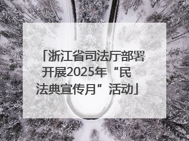 浙江省司法厅部署开展2025年“民法典宣传月”活动
