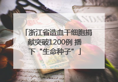 浙江省造血干细胞捐献突破1200例 播下“生命种子”