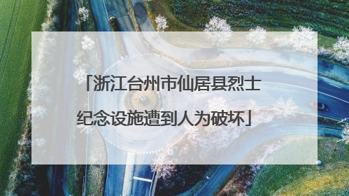 浙江台州市仙居县烈士纪念设施遭到人为破坏