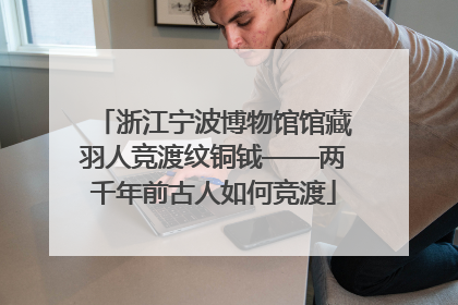浙江宁波博物馆馆藏羽人竞渡纹铜钺——两千年前古人如何竞渡