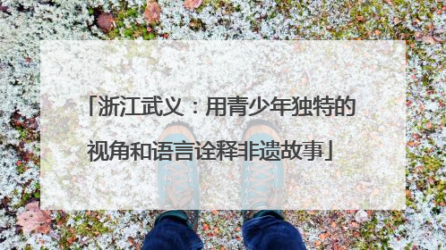 浙江武义：用青少年独特的视角和语言诠释非遗故事