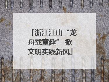 浙江江山“龙舟载童趣” 掀文明实践新风