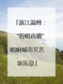 浙江温州：“街唱直播”唱响城市文艺新乐章