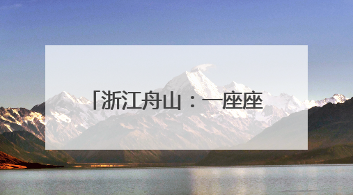 浙江舟山：一座座海岛成为诗和远方