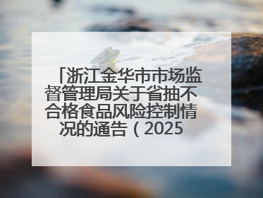 浙江金华市市场监督管理局关于省抽不合格食品风险控制情况的通告（2025年第15期）