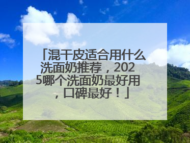 混干皮适合用什么洗面奶推荐，2025哪个洗面奶最好用，口碑最好！