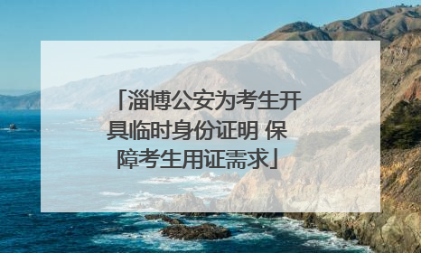 淄博公安为考生开具临时身份证明 保障考生用证需求