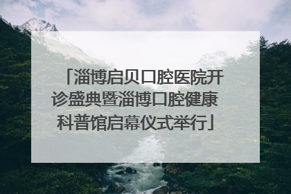 淄博启贝口腔医院开诊盛典暨淄博口腔健康科普馆启幕仪式举行