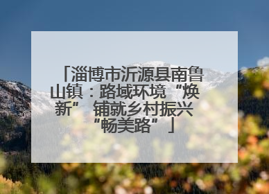 淄博市沂源县南鲁山镇：路域环境“焕新” 铺就乡村振兴“畅美路”