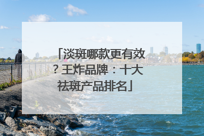 淡斑哪款更有效？王炸品牌：十大祛斑产品排名