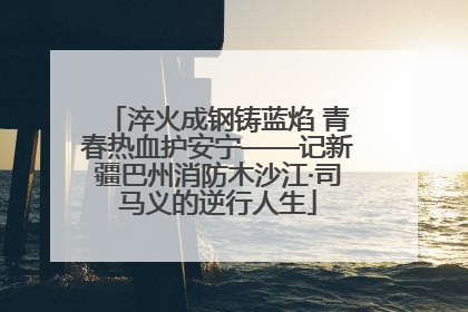 淬火成钢铸蓝焰 青春热血护安宁——记新疆巴州消防木沙江·司马义的逆行人生