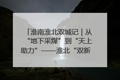 淮南淮北双城记｜从“地下采煤”到“天上助力”——淮北“双新”产业突围记