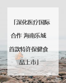 深化医疗国际合作 海南乐城首款特许保健食品上市