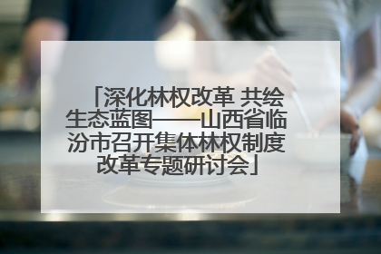 深化林权改革 共绘生态蓝图——山西省临汾市召开集体林权制度改革专题研讨会