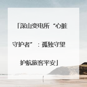 深山变电所“心脏守护者”：孤独守望护航旅客平安