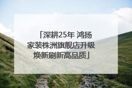 深耕25年 鸿扬家装株洲旗舰店升级焕新刷新高品质
