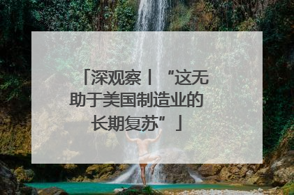 深观察丨“这无助于美国制造业的长期复苏”