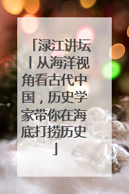 渌江讲坛丨从海洋视角看古代中国，历史学家带你在海底打捞历史