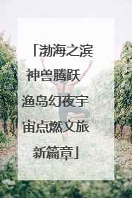 渤海之滨神兽腾跃 渔岛幻夜宇宙点燃文旅新篇章