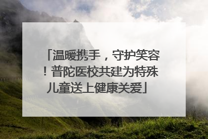温暖携手，守护笑容！普陀医校共建为特殊儿童送上健康关爱