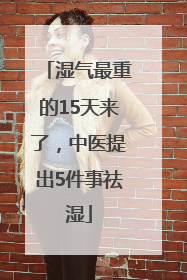 湿气最重的15天来了，中医提出5件事祛湿