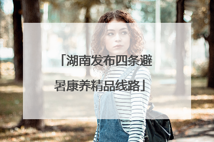 湖南发布四条避暑康养精品线路
