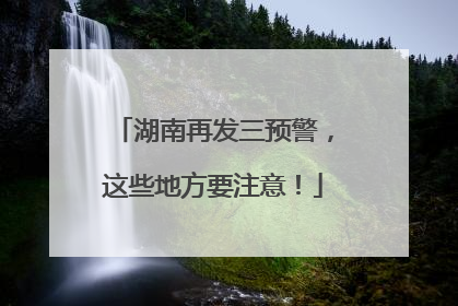湖南再发三预警，这些地方要注意！
