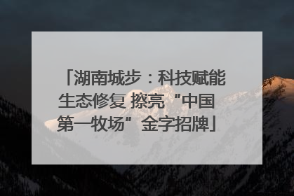 湖南城步：科技赋能生态修复 擦亮“中国第一牧场”金字招牌