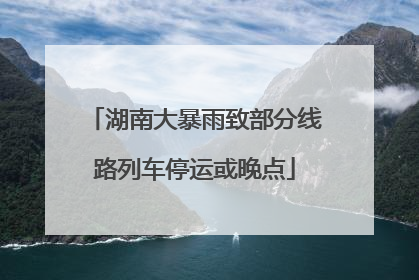 湖南大暴雨致部分线路列车停运或晚点