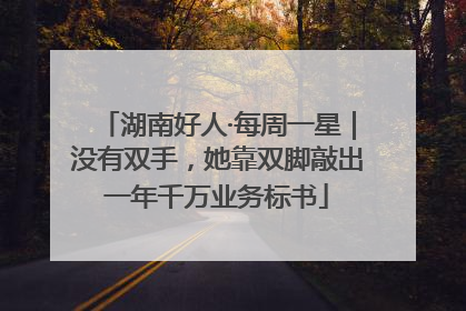 湖南好人·每周一星｜没有双手，她靠双脚敲出一年千万业务标书