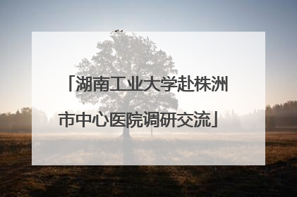 湖南工业大学赴株洲市中心医院调研交流