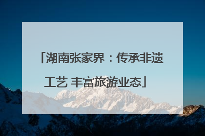 湖南张家界：传承非遗工艺 丰富旅游业态