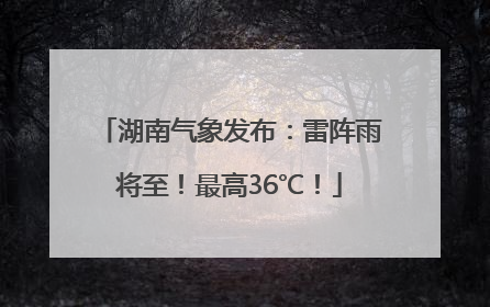 湖南气象发布：雷阵雨将至！最高36℃！