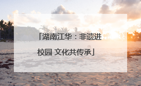 湖南江华：非遗进校园 文化共传承