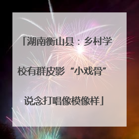 湖南衡山县：乡村学校有群皮影“小戏骨” 说念打唱像模像样