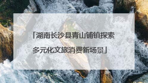 湖南长沙县青山铺镇探索多元化文旅消费新场景