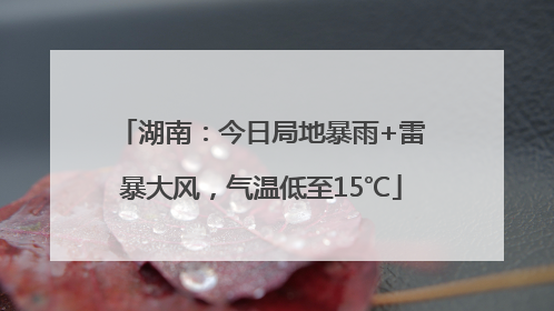 湖南：今日局地暴雨+雷暴大风，气温低至15℃