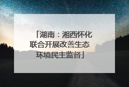 湖南：湘西怀化联合开展改善生态环境民主监督