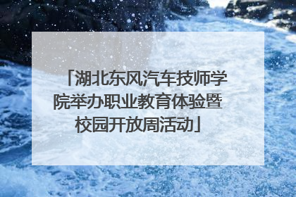 湖北东风汽车技师学院举办职业教育体验暨校园开放周活动