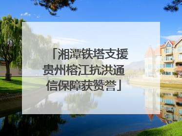 湘潭铁塔支援贵州榕江抗洪通信保障获赞誉
