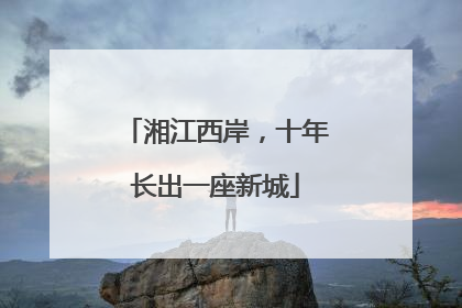 湘江西岸，十年长出一座新城