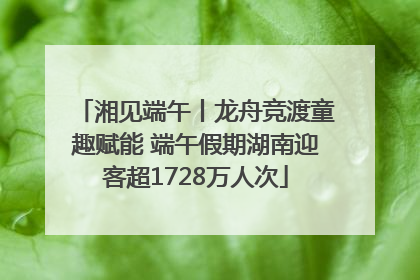 湘见端午丨龙舟竞渡童趣赋能 端午假期湖南迎客超1728万人次