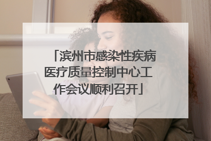 滨州市感染性疾病医疗质量控制中心工作会议顺利召开