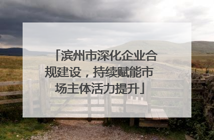 滨州市深化企业合规建设，持续赋能市场主体活力提升