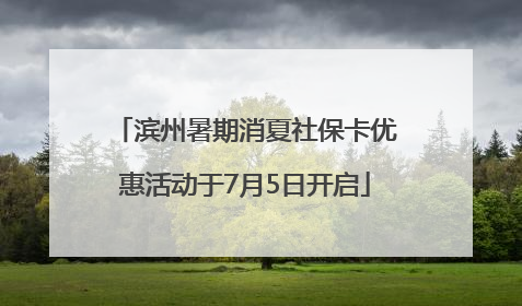 滨州暑期消夏社保卡优惠活动于7月5日开启