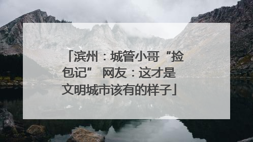 滨州：城管小哥“捡包记” 网友：这才是文明城市该有的样子
